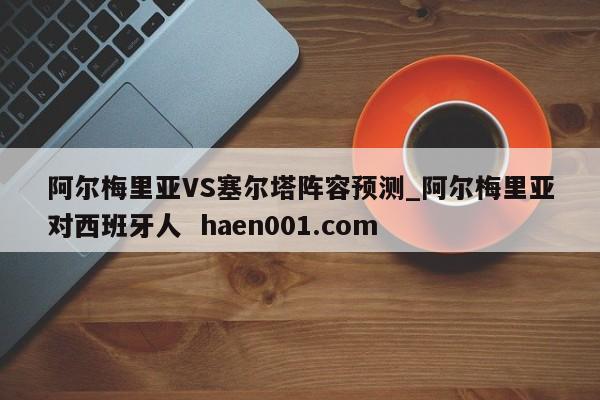 阿尔梅里亚VS塞尔塔阵容预测_阿尔梅里亚对西班牙人  haen001.com