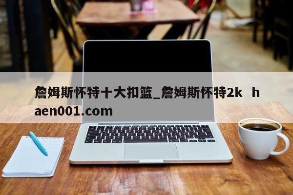 詹姆斯怀特十大扣篮_詹姆斯怀特2k  haen001.com