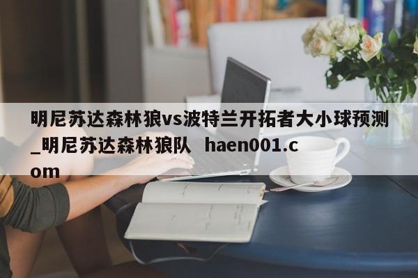 明尼苏达森林狼vs波特兰开拓者大小球预测_明尼苏达森林狼队  haen001.com