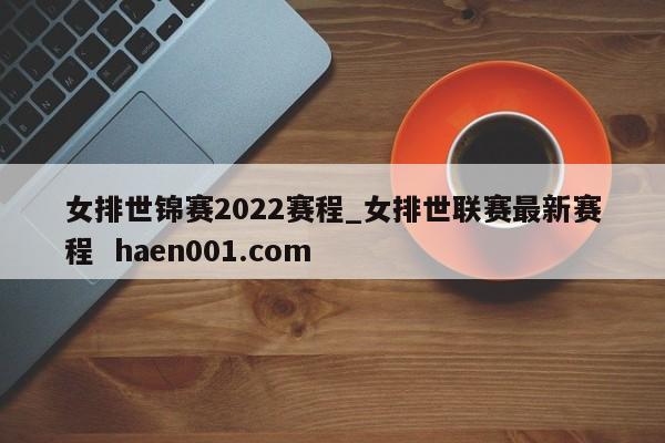 女排世锦赛2022赛程_女排世联赛最新赛程  haen001.com
