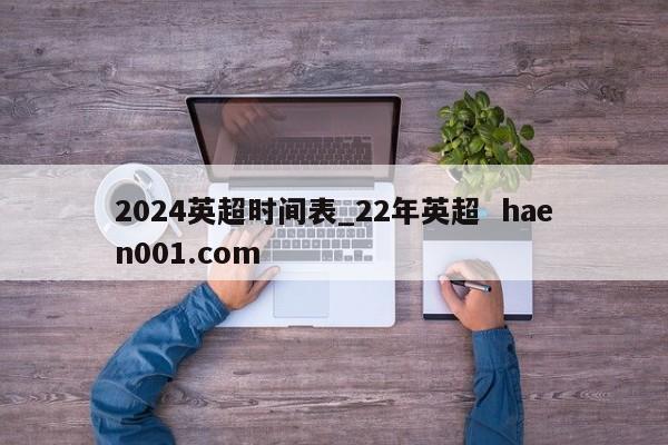 2024英超时间表_22年英超  haen001.com