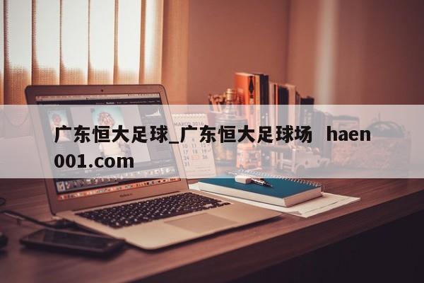 广东恒大足球_广东恒大足球场  haen001.com