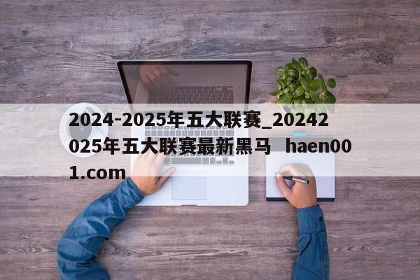2024-2025年五大联赛_20242025年五大联赛最新黑马 haen001.com