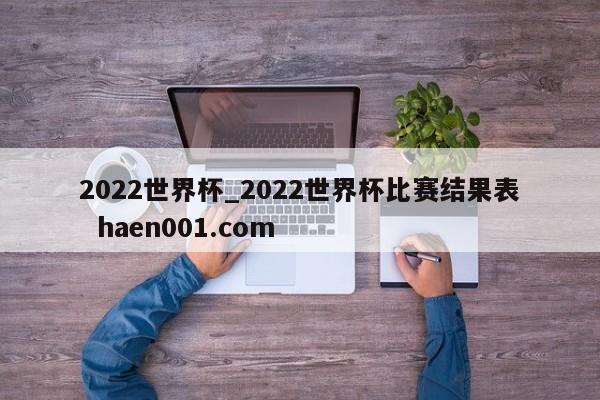 2022世界杯_2022世界杯比赛结果表  haen001.com
