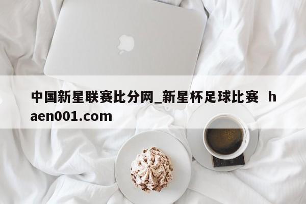 中国新星联赛比分网_新星杯足球比赛  haen001.com