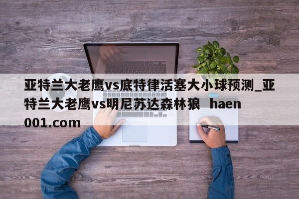 亚特兰大老鹰vs底特律活塞大小球预测_亚特兰大老鹰vs明尼苏达森林狼  haen001.com