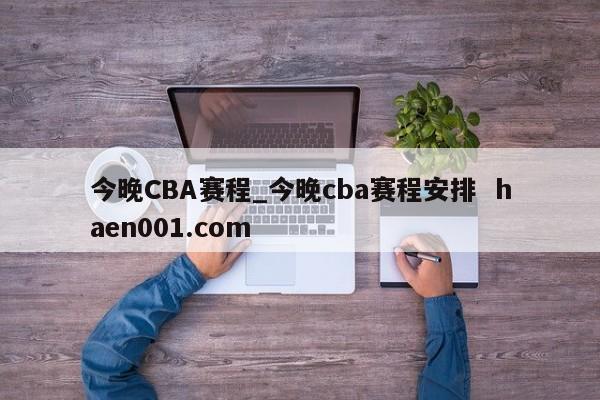 今晚CBA赛程_今晚cba赛程安排  haen001.com