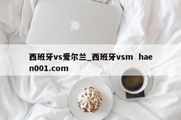 西班牙vs爱尔兰_西班牙vsm  haen001.com