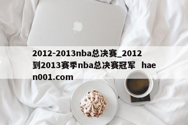 2012-2013nba总决赛_2012到2013赛季nba总决赛冠军 haen001.com