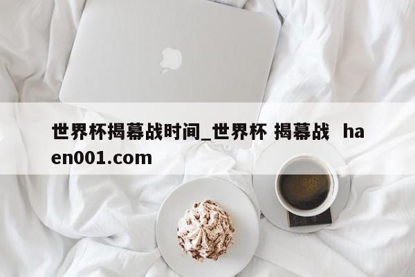 世界杯揭幕战时间_世界杯 揭幕战  haen001.com