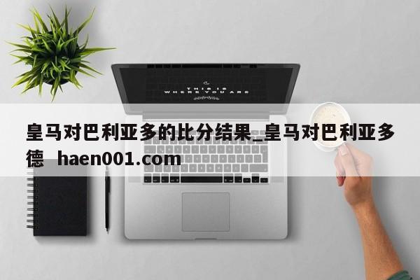 皇马对巴利亚多的比分结果_皇马对巴利亚多德  haen001.com