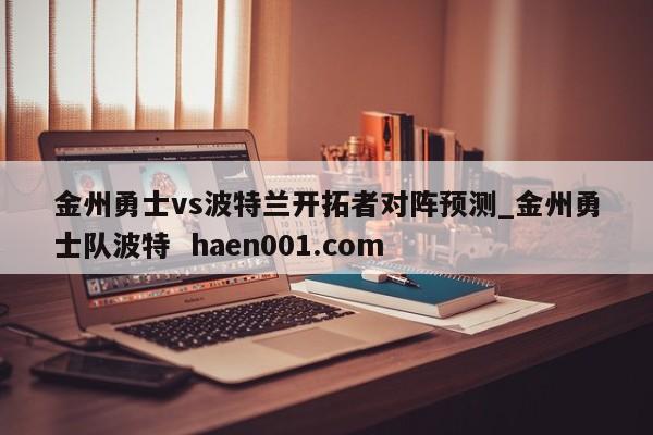 金州勇士vs波特兰开拓者对阵预测_金州勇士队波特  haen001.com