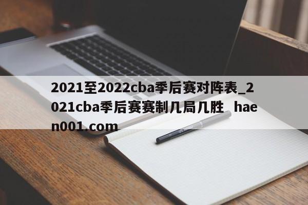 2021至2022cba季后赛对阵表_2021cba季后赛赛制几局几胜 haen001.com