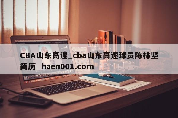 CBA山东高速_cba山东高速球员陈林坚简历  haen001.com