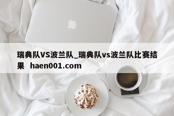 瑞典队VS波兰队_瑞典队vs波兰队比赛结果 haen001.com