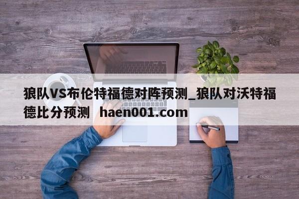 狼队VS布伦特福德对阵预测_狼队对沃特福德比分预测  haen001.com