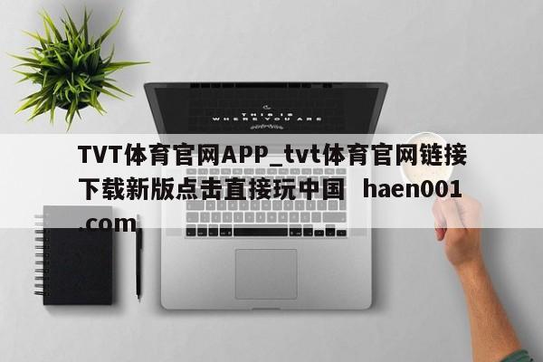 TVT体育官网APP_tvt体育官网链接下载新版点击直接玩中国  haen001.com