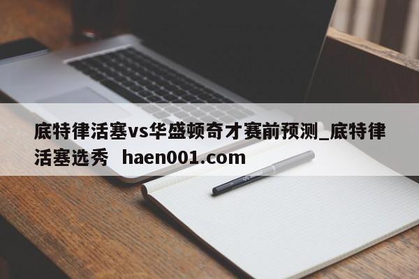 底特律活塞vs华盛顿奇才赛前预测_底特律活塞选秀  haen001.com
