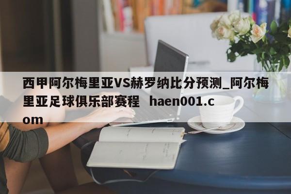 西甲阿尔梅里亚VS赫罗纳比分预测_阿尔梅里亚足球俱乐部赛程  haen001.com