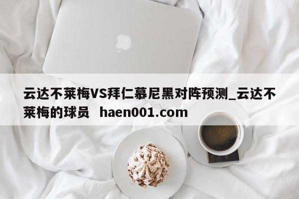 云达不莱梅VS拜仁慕尼黑对阵预测_云达不莱梅的球员 haen001.com