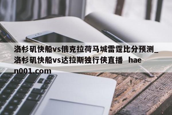 洛杉矶快船vs俄克拉荷马城雷霆比分预测_洛杉矶快船vs达拉斯独行侠直播 haen001.com