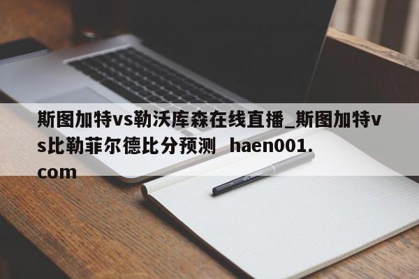 斯图加特vs勒沃库森在线直播_斯图加特vs比勒菲尔德比分预测 haen001.com