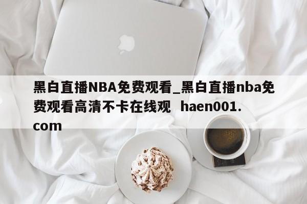 黑白直播NBA免费观看_黑白直播nba免费观看高清不卡在线观 haen001.com