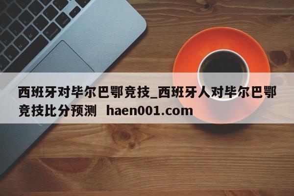 西班牙对毕尔巴鄂竞技_西班牙人对毕尔巴鄂竞技比分预测 haen001.com