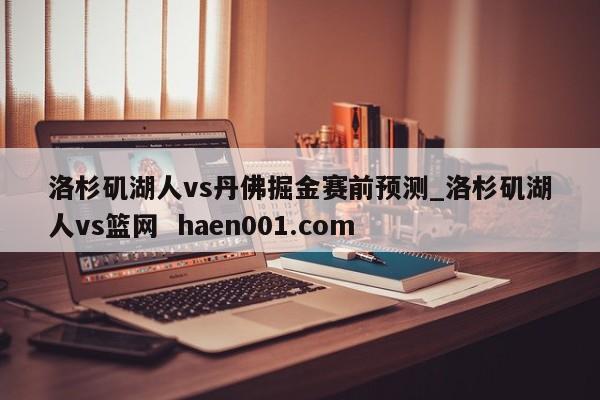 洛杉矶湖人vs丹佛掘金赛前预测_洛杉矶湖人vs篮网 haen001.com