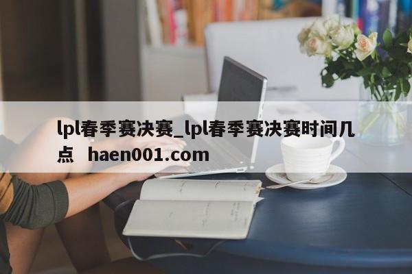 lpl春季赛决赛_lpl春季赛决赛时间几点 haen001.com