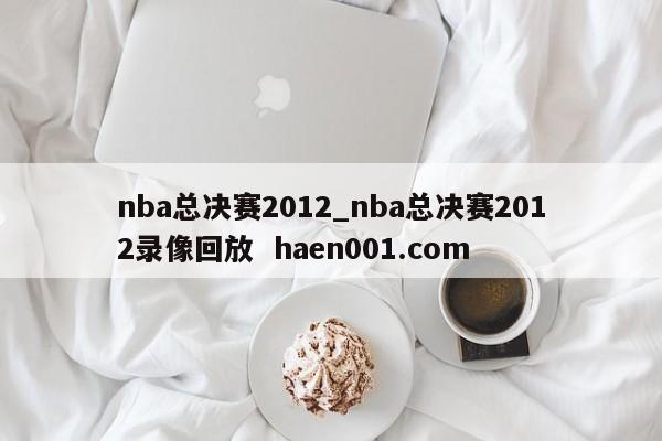nba总决赛2012_nba总决赛2012录像回放  haen001.com