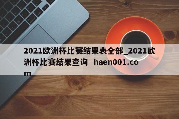 2021欧洲杯比赛结果表全部_2021欧洲杯比赛结果查询 haen001.com