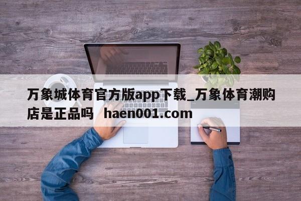万象城体育官方版app下载_万象体育潮购店是正品吗  haen001.com