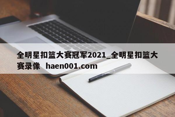 全明星扣篮大赛冠军2021_全明星扣篮大赛录像 haen001.com