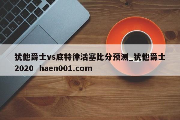 犹他爵士vs底特律活塞比分预测_犹他爵士2020  haen001.com