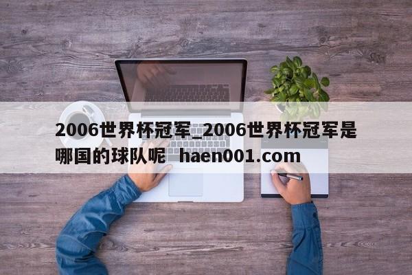 2006世界杯冠军_2006世界杯冠军是哪国的球队呢  haen001.com
