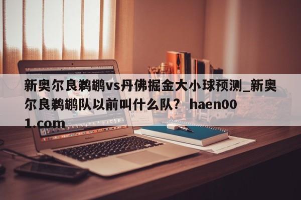 新奥尔良鹈鹕vs丹佛掘金大小球预测_新奥尔良鹈鹕队以前叫什么队? haen001.com