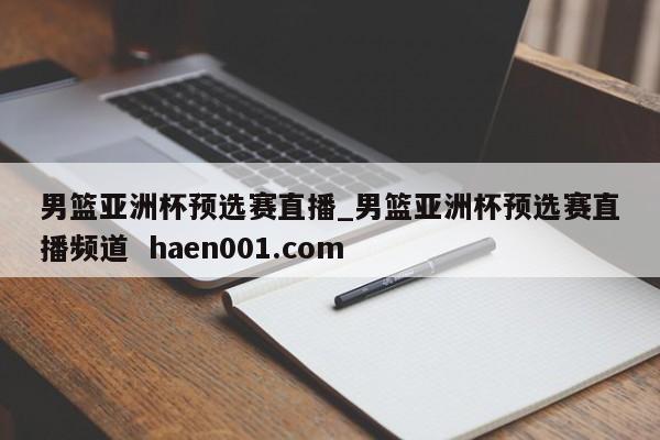 男篮亚洲杯预选赛直播_男篮亚洲杯预选赛直播频道  haen001.com