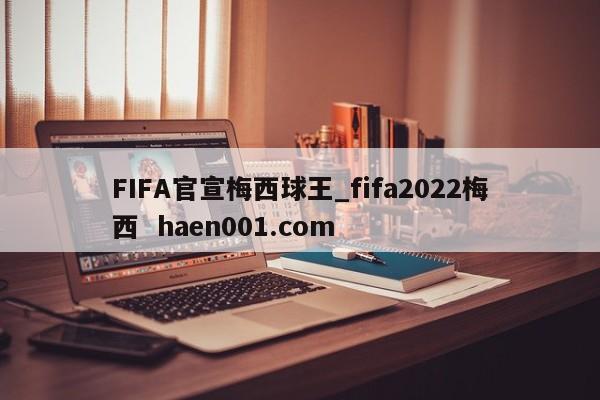 FIFA官宣梅西球王_fifa2022梅西 haen001.com