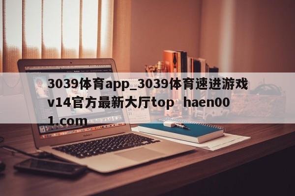 3039体育app_3039体育速进游戏v14官方最新大厅top haen001.com