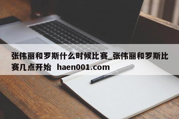 张伟丽和罗斯什么时候比赛_张伟丽和罗斯比赛几点开始  haen001.com