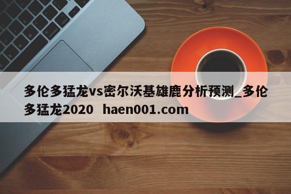 多伦多猛龙vs密尔沃基雄鹿分析预测_多伦多猛龙2020  haen001.com