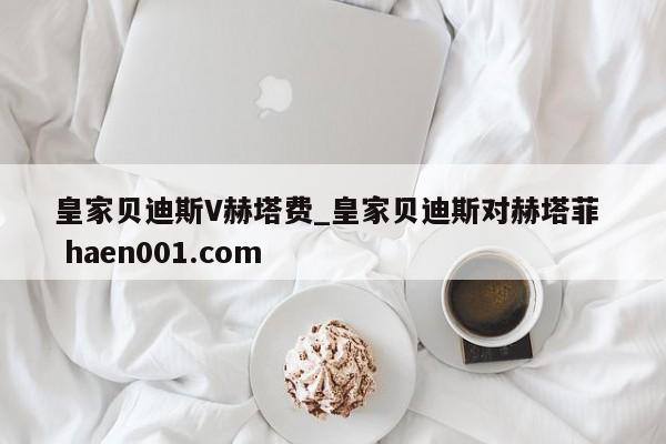 皇家贝迪斯V赫塔费_皇家贝迪斯对赫塔菲  haen001.com