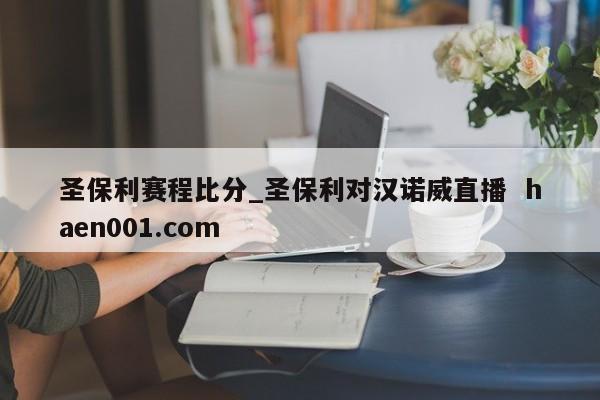 圣保利赛程比分_圣保利对汉诺威直播  haen001.com