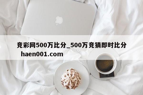 竞彩网500万比分_500万竞猜即时比分  haen001.com