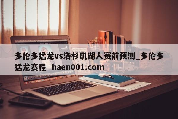 多伦多猛龙vs洛杉矶湖人赛前预测_多伦多猛龙赛程  haen001.com