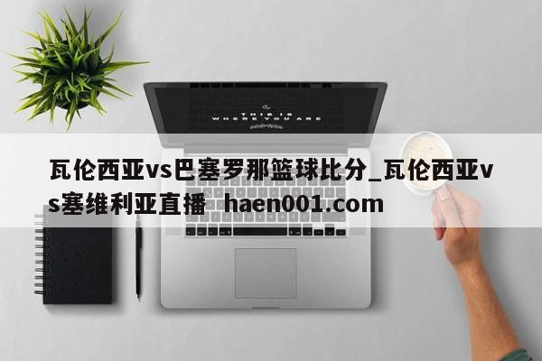 瓦伦西亚vs巴塞罗那篮球比分_瓦伦西亚vs塞维利亚直播  haen001.com