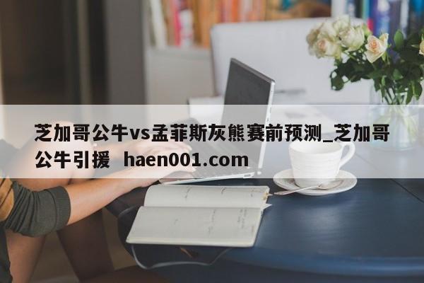芝加哥公牛vs孟菲斯灰熊赛前预测_芝加哥公牛引援  haen001.com