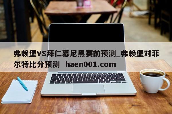 弗赖堡VS拜仁慕尼黑赛前预测_弗赖堡对菲尔特比分预测  haen001.com