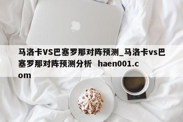 马洛卡VS巴塞罗那对阵预测_马洛卡vs巴塞罗那对阵预测分析  haen001.com